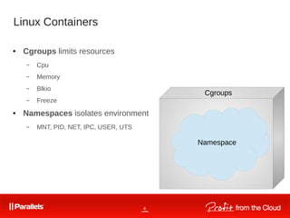 4
Linux Containers
Namespace
Cgroups
● Cgroups limits resources
– Cpu
– Memory
– Blkio
– Freeze
● Namespaces isolates environment
– MNT, PID, NET, IPC, USER, UTS
 