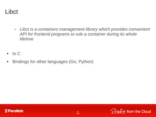 9
Libct
– Libct is a containers management library which provides convenient
API for frontend programs to rule a container during its whole
lifetime
● In C
● Bindings for other languages (Go, Python)
 