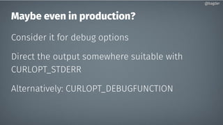 Maybe even in production?
Consider it for debug options
Direct the output somewhere suitable with
CURLOPT_STDERR
Alternati...