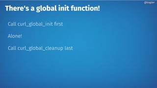 There's a global init function!
Call curl_global_init first
Alone!
Call curl_global_cleanup last
@bagder@bagder
 