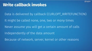 @bagder@bagder
Write callback invokes
Data is delivered by callback (CURLOPT_WRITEFUNCTION)
It might be called none, one, ...
