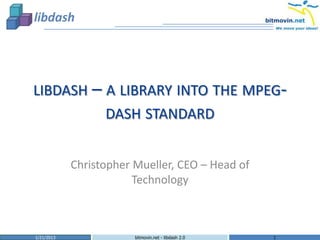 LIBDASH – A LIBRARY INTO THE MPEG-
                  DASH STANDARD


            Christopher Mueller, CEO – Head of
                        Technology



1/21/2013               bitmovin.net - libdash 2.0   1
 