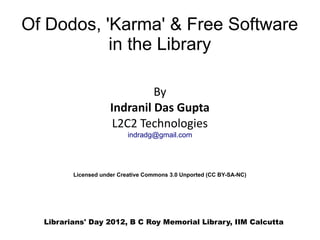 Of Dodos, 'Karma' & Free Software
           in the Library

                              By
                     Indranil Das Gupta
                      L2C2 Technologies
                           indradg@gmail.com




         Licensed under Creative Commons 3.0 Unported (CC BY-SA-NC)




  Librarians' Day 2012, B C Roy Memorial Library, IIM Calcutta
 