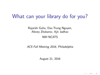 What can your library do for you?
Rajarshi Guha, Dac-Trung Nguyen,
Alexey Zhakarov, Ajit Jadhav
NIH NCATS
ACS Fall Meeting 2016, Philadelphia
August 21, 2016
 