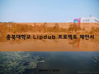 충북대학교 Lipdub 프로젝트 제안서
생화학과 11’ 김이나
 