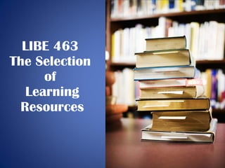 LIBE 463  The Selection  of  Learning Resources 
