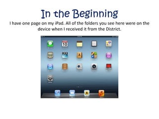 In the Beginning
I have one page on my iPad. All of the folders you see here were on the
              device when I received it from the District.
 