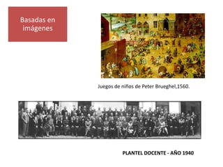 Basadas en
 imágenes




             Juegos de niños de Peter Brueghel,1560.




                       PLANTEL DOCENTE - AÑO 1940
 