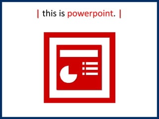 | this is powerpoint. |
 