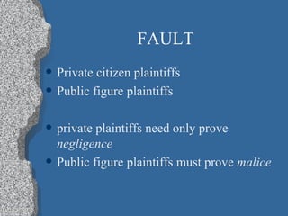 FAULT Private citizen plaintiffs Public figure plaintiffs private plaintiffs need only prove  negligence Public figure plaintiffs must prove  malice 