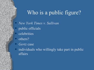 Who is a public figure? New York Times v. Sullivan public officials celebrities others? Gertz  case individuals who willingly take part in public affairs  