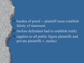 burden of proof -- plaintiff must establish falsity of statement (before defendant had to establish truth) (applies to all public figure plaintiffs and private plaintiffs v. media) 
