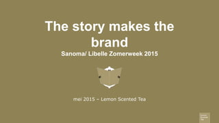 The story makes the
brand
Sanoma/ Libelle Zomerweek 2015
mei 2015 – Lemon Scented Tea
 