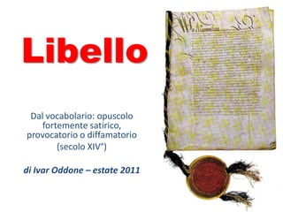 Libello
 Dal vocabolario: opuscolo
    fortemente satirico,
provocatorio o diffamatorio
        (secolo XIV°)

di Ivar Oddone – estate 2011
 