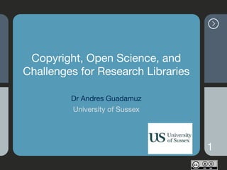 Copyright, Open Science, and
Challenges for Research Libraries
Dr Andres Guadamuz

University of Sussex
1
 