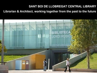SANT BOI DE LLOBREGAT CENTRAL LIBRARY Librarian & Architect, working together from the past to the future 