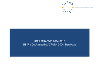 LIBER STRATEGY 2014-2015
LIBER / CAUL meeting. 27 May 2014. Den Haag
 