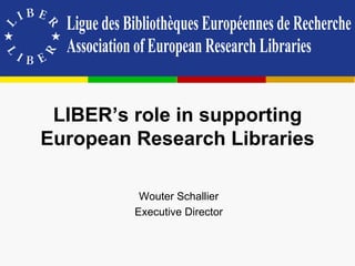 LIBER’s role in supporting
European Research Libraries

          Wouter Schallier
         Executive Director
 