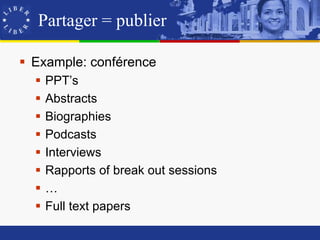 Partager = publier

 Example: conférence
     PPT’s
     Abstracts
     Biographies
     Podcasts
     Interviews
     Rapports of break out sessions
     …
     Full text papers
 