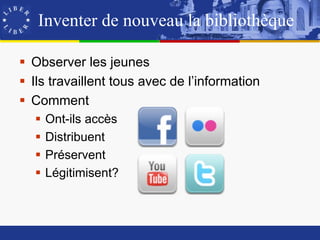 Inventer de nouveau la bibliothèque

 Observer les jeunes
 Ils travaillent tous avec de l’information
 Comment
     Ont-ils accès
     Distribuent
     Préservent
     Légitimisent?
 