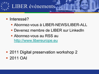 LIBER événements

 Interessé?
   Abonnez-vous à LIBER-NEWS/LIBER-ALL
   Devenez membre de LIBER sur LinkedIn
   Abonnez-vous au RSS au
    http://www.libereurope.eu


 2011 Digital preservation workshop 2
 2011 OAI
 