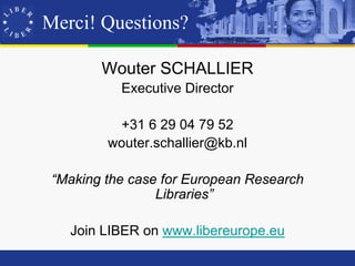 Merci! Questions?

        Wouter SCHALLIER
           Executive Director

          +31 6 29 04 79 52
         wouter.schallier@kb.nl

 “Making the case for European Research
                 Libraries”

   Join LIBER on www.libereurope.eu
 