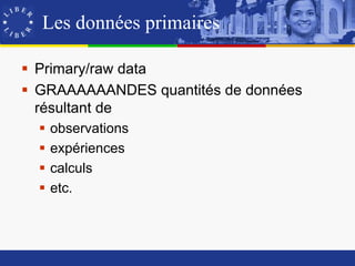 Les données primaires

 Primary/raw data
 GRAAAAAANDES quantités de données
  résultant de
     observations
     expériences
     calculs
     etc.
 