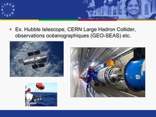  Ex. Hubble telescope, CERN Large Hadron Collider,
  observations océanographiques (GEO-SEAS) etc.
 