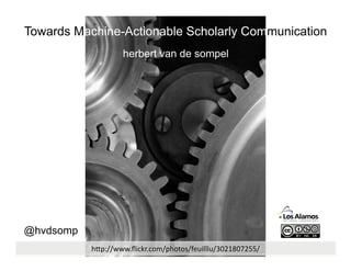 Towards Machine-Actionable Scholarly Communication
                   herbert van de sompel




@hvdsomp
           h"p://www.ﬂickr.com/photos/feuilllu/3021807255/
 