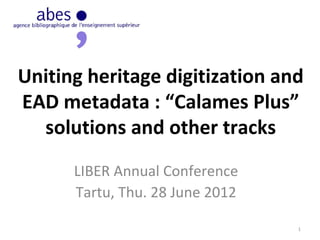 Uniting heritage digitization and
EAD metadata : “Calames Plus”
  solutions and other tracks
      LIBER Annual Conference
      Tartu, Thu. 28 June 2012

                                 1
 