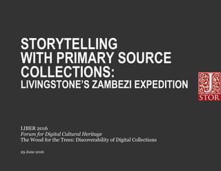 STORYTELLING
WITH PRIMARY SOURCE
COLLECTIONS:
LIVINGSTONE’S ZAMBEZI EXPEDITION
29 June 2016
LIBER 2016
Forum for Digital Cultural Heritage
The Wood for the Trees: Discoverability of Digital Collections
 