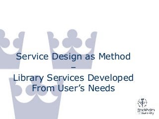 Service Design as Method
–
Library Services Developed
From User’s Needs
 
