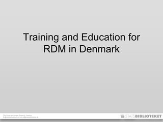 Filip Kruse and Jesper Boserup Thestrup
fkr@statsbiblioteket.dk and jbt@statsbiblioteket.dk
Training and Education for
RDM in Denmark
 