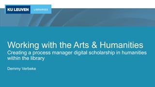 Working with the Arts & Humanities
Creating a process manager digital scholarship in humanities
within the library
Demmy Verbeke
 