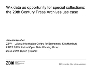 ZBW is member of the Leibniz Association
Wikidata as opportunity for special collections:
the 20th Century Press Archives use case
Joachim Neubert
ZBW – Leibniz Information Centre for Economics, Kiel/Hamburg
LIBER 2019, Linked Open Data Working Group
26.06.2019, Dublin (Ireland)
 