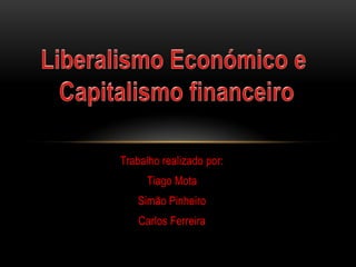 Liberalismo Económico e  Capitalismo financeiro Trabalho realizado por:  Tiago Mota Simão Pinheiro Carlos Ferreira 