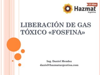 LIBERACIÓN DE GAS
TÓXICO «FOSFINA»
Ing. Daniel Mendez
daniel@hazmatargentina.com
 