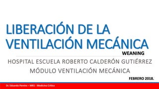 LIBERACIÓN DE LA
VENTILACIÓN MECÁNICA
HOSPITAL ESCUELA ROBERTO CALDERÓN GUTIÉRREZ
MÓDULO VENTILACIÓN MECÁNICA
WEANING
FEBRERO 2018.
Dr. Eduardo Pereira – MR1 - Medicina Crítica
 