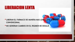 LIBERACION LENTA 
• LIBERAN EL FARMACO DE MANERA MAS LENTA QUE SISTEMA 
CONVENCIONAL 
• NO GENERAN CAMBIOS EN EL RIGIMEN DE DOSAJE 
