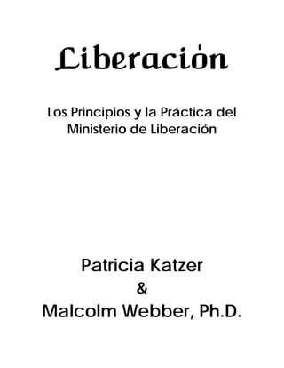 Liberacion
Los Principios y la Práctica del
Ministerio de Liberación
Patricia Katzer
&
Malcolm Webber, Ph.D.
'
 
