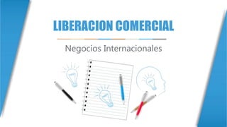 LIBERACION COMERCIAL
Negocios Internacionales
 