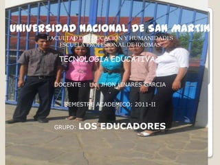 UNIVERSIDAD NACIONAL DE SAN MARTIN FACULTAD DE EDUCACION Y HUMANIDADES  ESCUELA PROFESIONAL DE IDIOMAS  TECNOLOGIA EDUCATIVA I DOCENTE :  Lic. JHON LINARES GARCIA . SEMESTRE ACADEMICO: 2011-II GRUPO: LOS EDUCADORES 