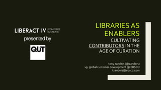 LIBRARIES AS
ENABLERS
CULTIVATING
CONTRIBUTORS INTHE
AGE OF CURATION
tony zanders (@zanders)
vp, global customer developme...