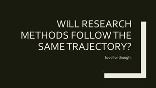 WILL RESEARCH
METHODS FOLLOWTHE
SAMETRAJECTORY?
food for thought
 