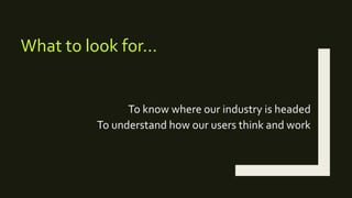 To know where our industry is headed
To understand how our users think and work
What to look for…
 