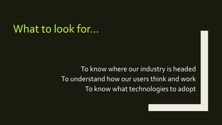 To know where our industry is headed
To understand how our users think and work
To know what technologies to adopt
What to look for…
 