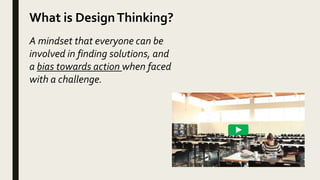 What is DesignThinking?
A mindset that everyone can be
involved in finding solutions, and
a bias towards action when faced
with a challenge.
 