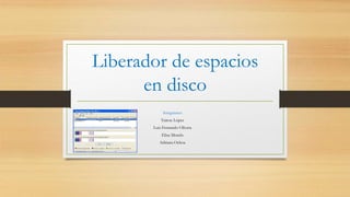 Liberador de espacios
en disco
Integrantes
Yairon López
Luis Fernando Olivera
Elisa Morelo
Adriana Ochoa
 