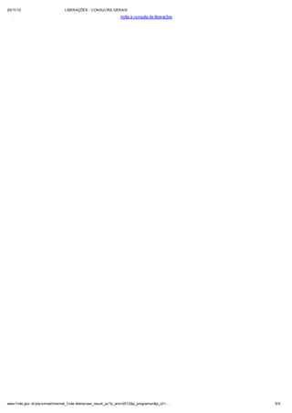 20/11/12                         LIBERAÇÕES - CONSULTAS GERAIS

                                                                 Volta a consulta de liberações




www.f nde.gov .br/pls/simad/internet_f nde.liberacoes_result_pc?p_ano=2012&p_programa=&p_uf =…    5/5
 