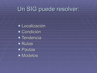 Un SIG puede resolver: Localización Condición Tendencia Rutas Pautas Modelos 